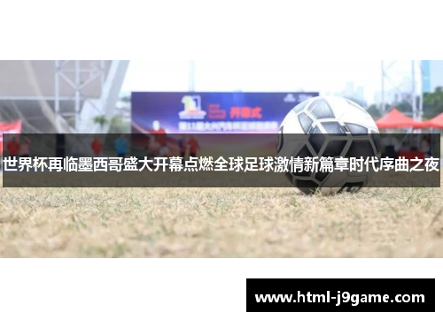 世界杯再临墨西哥盛大开幕点燃全球足球激情新篇章时代序曲之夜