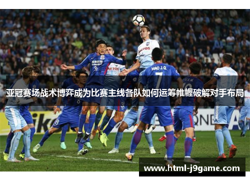 亚冠赛场战术博弈成为比赛主线各队如何运筹帷幄破解对手布局