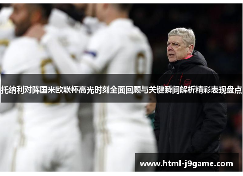 托纳利对阵国米欧联杯高光时刻全面回顾与关键瞬间解析精彩表现盘点 托纳利对阵国米欧联杯高光时刻全面回顾与关键瞬间解析精彩表现盘点