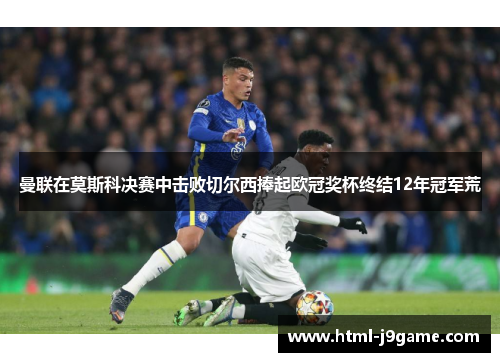 曼联在莫斯科决赛中击败切尔西捧起欧冠奖杯终结12年冠军荒