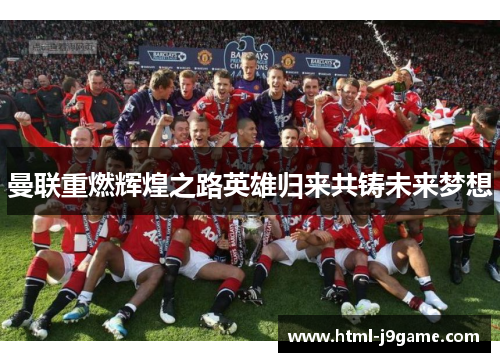 曼联重燃辉煌之路英雄归来共铸未来梦想