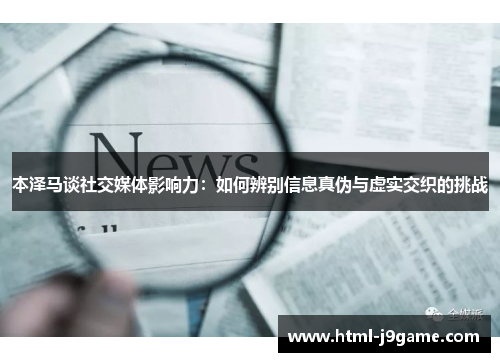本泽马谈社交媒体影响力：如何辨别信息真伪与虚实交织的挑战