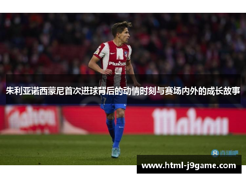 朱利亚诺西蒙尼首次进球背后的动情时刻与赛场内外的成长故事