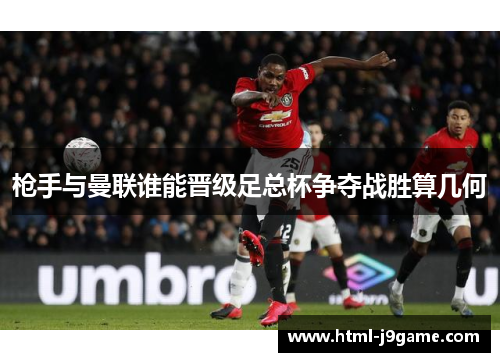 枪手与曼联谁能晋级足总杯争夺战胜算几何