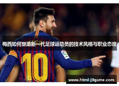 梅西如何塑造新一代足球运动员的技术风格与职业态度 梅西如何塑造新一代足球运动员的技术风格与职业态度