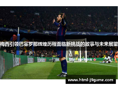 梅西引领巴塞罗那辉煌历程面临新挑战的故事与未来展望 梅西引领巴塞罗那辉煌历程面临新挑战的故事与未来展望