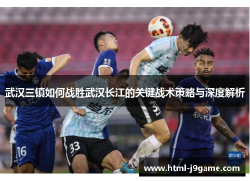 武汉三镇如何战胜武汉长江的关键战术策略与深度解析 武汉三镇如何战胜武汉长江的关键战术策略与深度解析