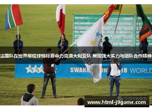 法国队在世界橄榄球锦标赛中力克澳大利亚队 展现强大实力与团队合作精神