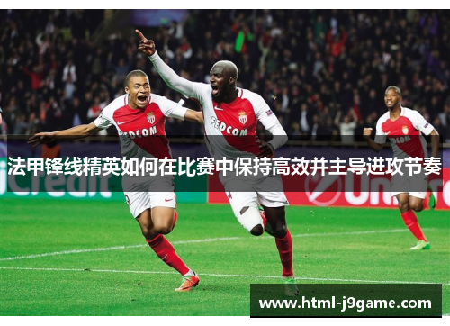 法甲锋线精英如何在比赛中保持高效并主导进攻节奏