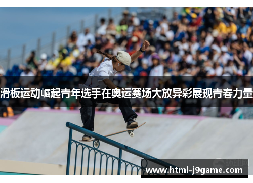 滑板运动崛起青年选手在奥运赛场大放异彩展现青春力量
