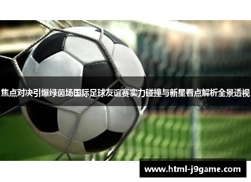 焦点对决引爆绿茵场国际足球友谊赛实力碰撞与新星看点解析全景透视