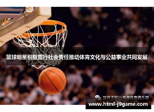 篮球明星积极履行社会责任推动体育文化与公益事业共同发展