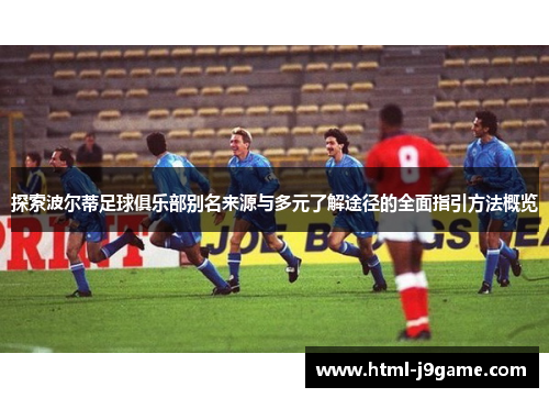 探索波尔蒂足球俱乐部别名来源与多元了解途径的全面指引方法概览